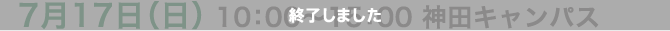 7月17日（日） 10:00〜15:30 神田キャンパス