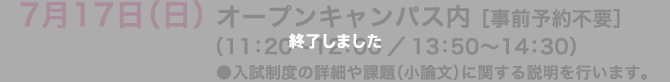 7月17日（日） オープンキャンパス内 ［事前予約不要］（11：20～12：00／13：50～14：30）●入試制度の詳細や課題（小論文）に関する説明を行います。