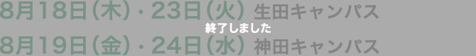 8月18日（木） ・23日（火） 生田キャンパス　8月19日（金） ・24日（水） 神田キャンパス