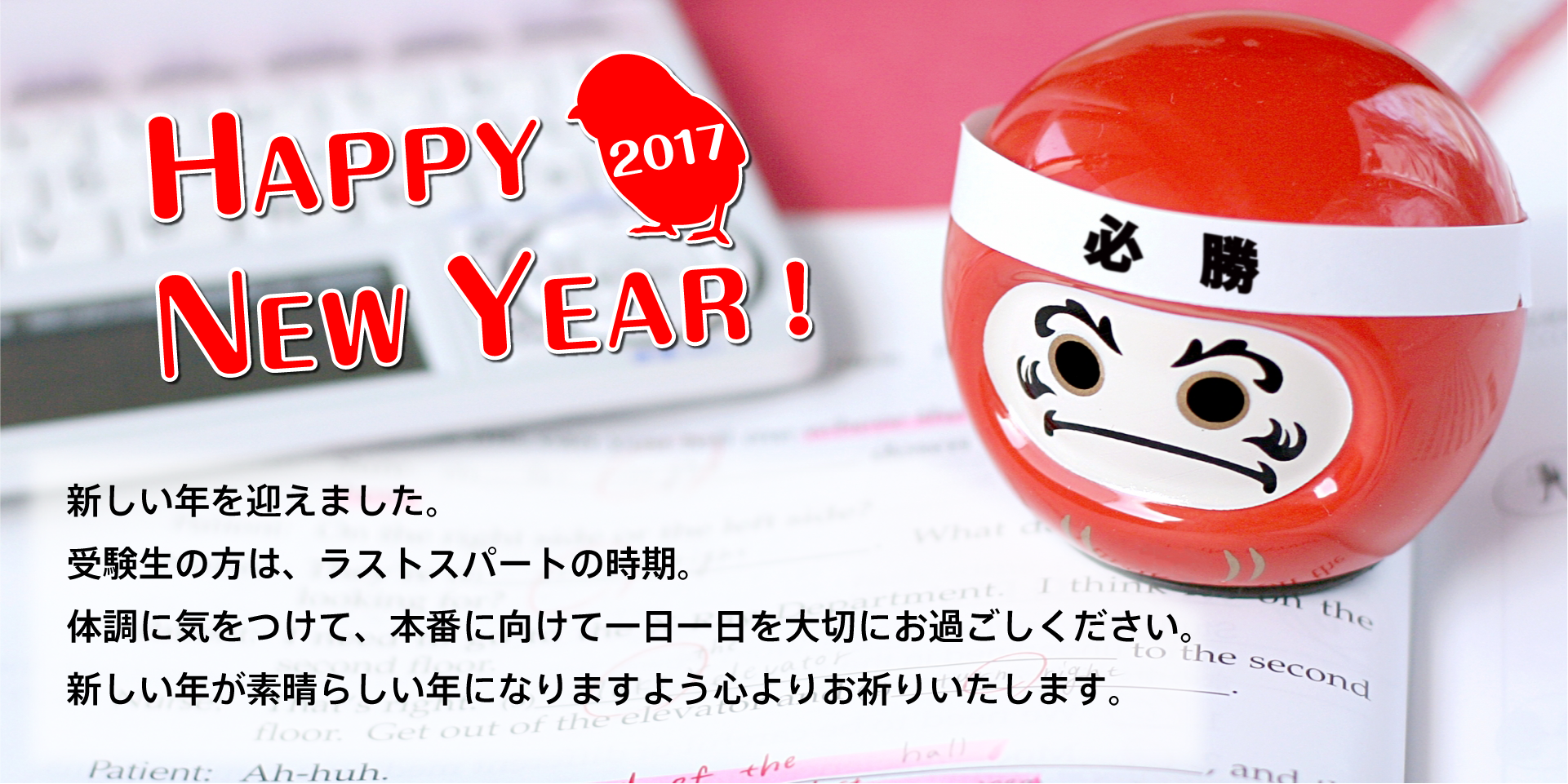 HAPPY NEW YEAR！新しい年を迎えました。 受験生の方は、ラストスパートの時期。 体調に気をつけて、本番に向けて一日一日を大切にお過ごしください。 新しい年が素晴らしい年になりますよう心よりお祈りいたします。