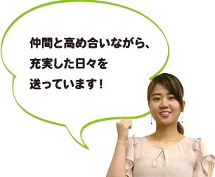 仲間と高め合いながら、充実した日々を送っています！