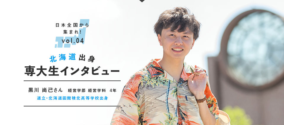 日本全国から集まれ！vol.03 北海道出身専大生インタビュー　黒川 尚己さん  経営学部 経営学科  4年　道立・北海道函館稜北高等学校出身