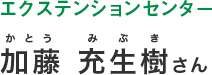 エクステンションセンタ－加藤（かとう）充生樹（みぶき）さん