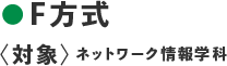 ●F方式 〈対象：ネットワーク情報学科〉