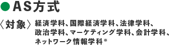 ●AS方式〈対象：経済学科、国際経済学科、法律学科、政治学科、マーケティング学科、会計学科、ネットワーク情報学科※〉