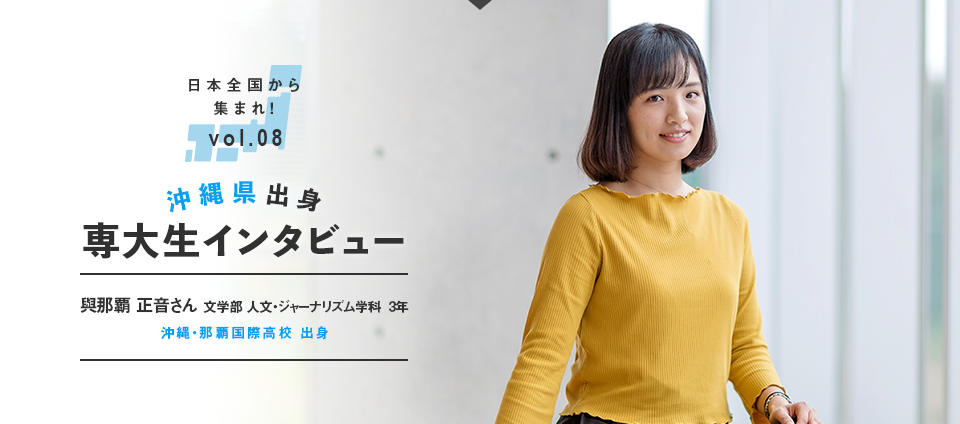 日本全国から集まれ！vol.08 沖縄県出身専大生インタビュー　與那覇 正音さん  文学部 人文・ジャーナリズム学科 3年　沖縄・那覇国際高校 出身