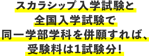 スカラシップ入学試験と全国入学試験で同一学部学科を併願すれば、受験料は1試験分！