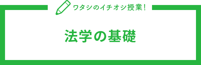 ワタシのイチオシ授業！法学の基礎