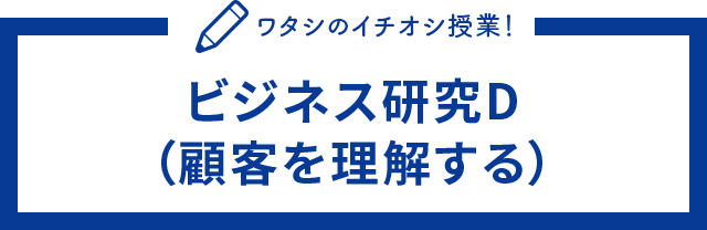 ワタシのイチオシ授業！ビジネス研究D（顧客を理解する）