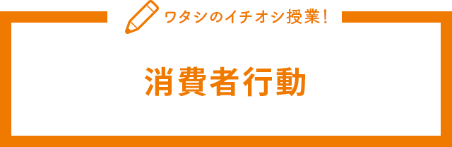 ワタシのイチオシ授業！消費者行動