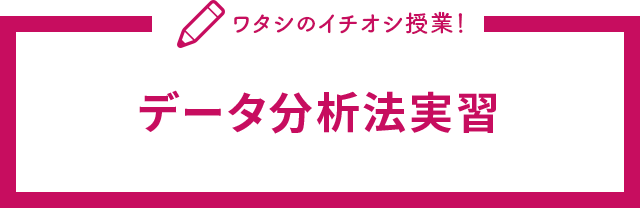 ワタシのイチオシ授業！データ分析法実習