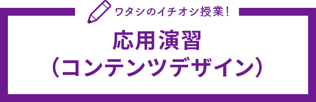 ワタシのイチオシ授業！応用演習（コンテンツデザイン）