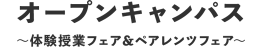 オープンキャンパス 〜体験授業フェア＆ペアレンツフェア〜