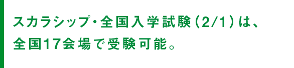 スカラシップ・全国入学試験（2/1）は、全国17会場で受験可能。