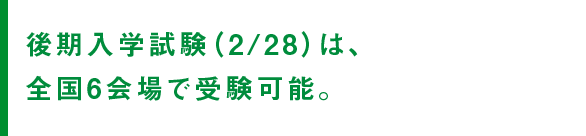 後期入学試験（2/28）は、全国6会場で受験可能。