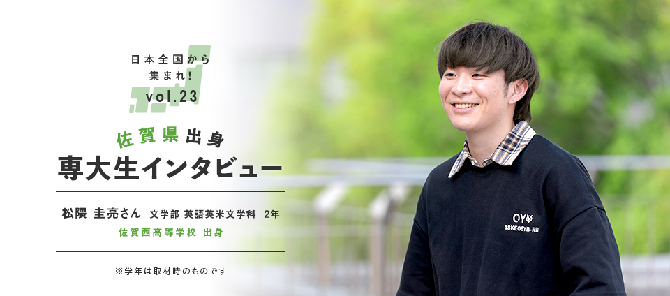 日本全国から集まれ！vol.23 佐賀県出身専大生インタビュー　松隈 圭亮さん 文学部 英語英米文学科 2年 佐賀西高等学校 出身 ※学年は取材時のものです