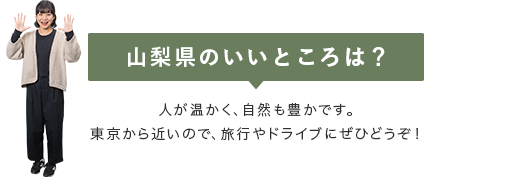 【山梨県のいいところは？】人が温かく、自然も豊かです。東京から近いので、旅行やドライブにぜひどうぞ！