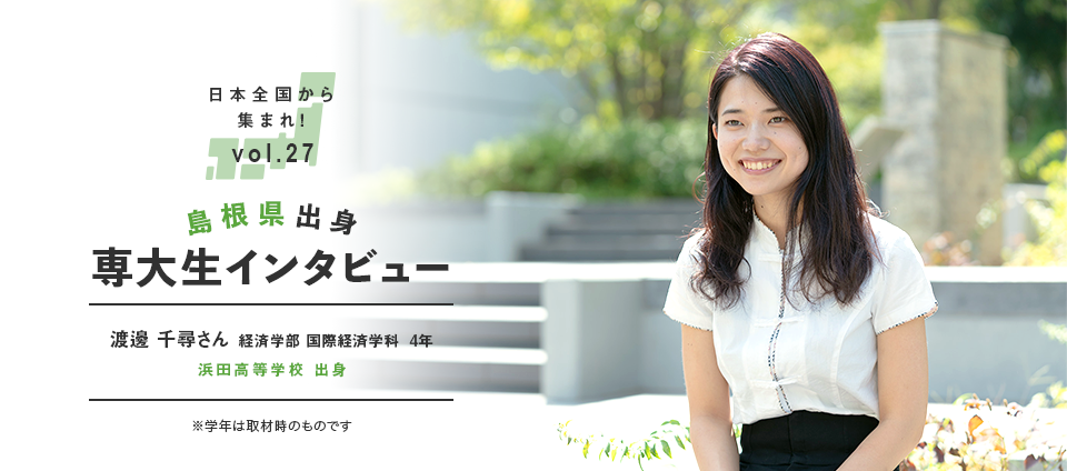 日本全国から集まれ！vol.27 島根県出身専大生インタビュー　渡邊 千尋さん 経済学部 国際経済学科  4年 浜田高等学校 出身 ※学年は取材時のものです