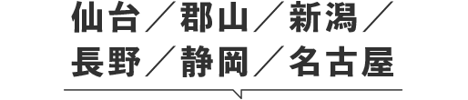 仙台／郡山／新潟／長野／静岡／名古屋