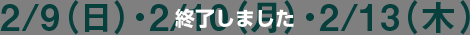 2/9（日）・2/10（月）・2/13（木）