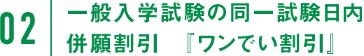 02：一般入学試験の同一試験日内併願割引　『ワンでい割引』