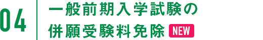 04：一般前期入学試験の併願受験料免除 NEW