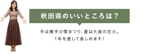 【秋田県のいいところは？】冬は横手の雪まつり、夏は大曲の花火。1年を通して楽しめます！Z