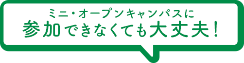 ミニ・オープンキャンパスに参加できなくても大丈夫！