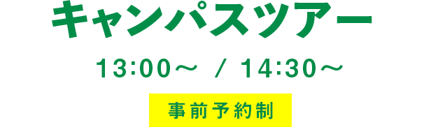 キャンパスツアー 13:00～ / 14:30～　事前予約制