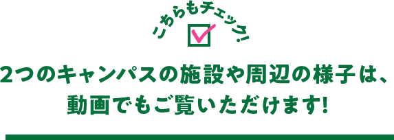 こちらもチェック！2つのキャンパスの施設や周辺の様子は、動画でもご覧いただけます!