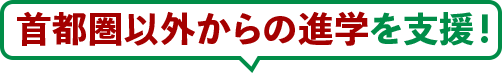 首都圏以外からの進学を支援！