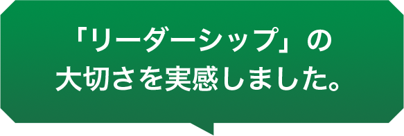 「リーダーシップ」の大切さを実感しました。