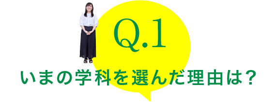 Q.1：いまの学科を選んだ理由は？