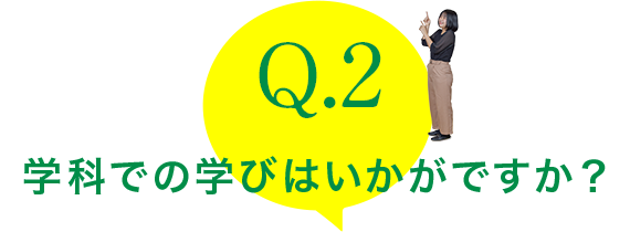 Q.2：学科での学びはいかがですか？