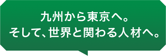 九州から東京へ。そして、世界と関わる人材へ。