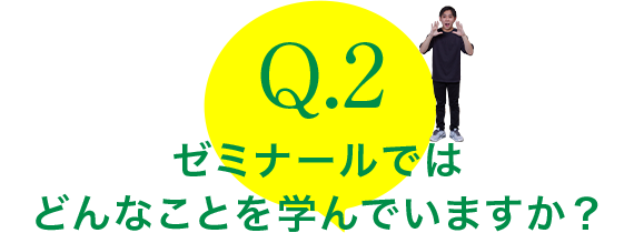 Q.2：ゼミナールでは
どんなことを学んでいますか？