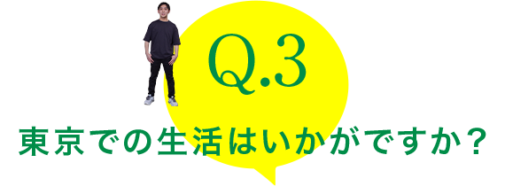 Q.3：東京での生活はいかがですか？
