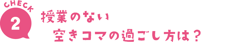 CHECK2授業のない空きコマの過ごし方は？