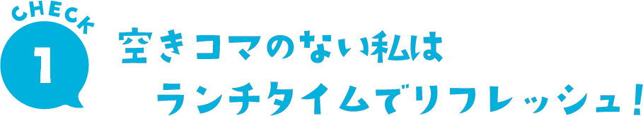 CHECK1空きコマのない私はランチタイムでリフレッシュ！