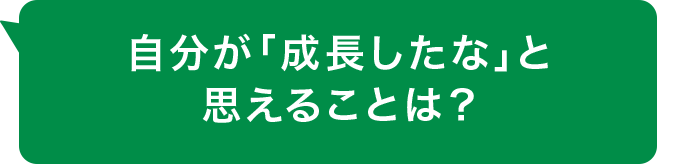 自分が「成長したな」と思えることは？