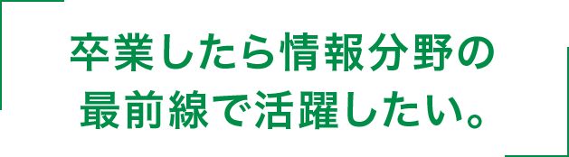 卒業したら情報分野の
最前線で活躍したい。