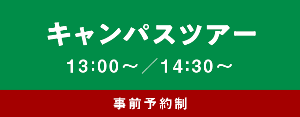 キャンパスツアー 13：00～／14：30～ 事前予約制