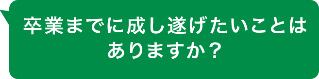 卒業までに成し遂げたいことはありますか？