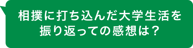 相撲に打ち込んだ大学生活を振り返っての感想は？