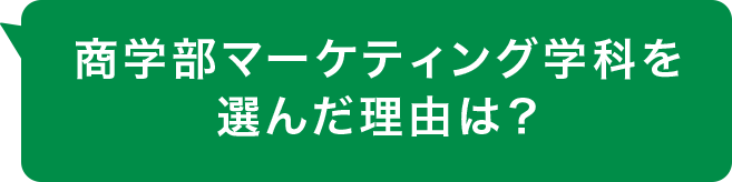 商学部マーケティング学科を選んだ理由は？