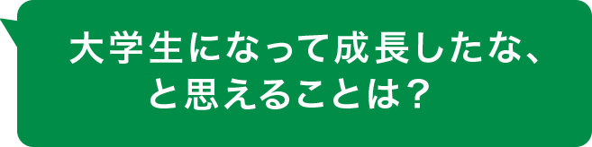 大学生になって成長したな、と思えることは？  