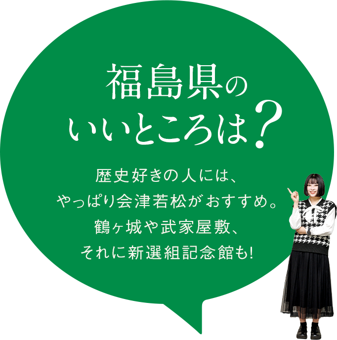 【福島県のいいところは？】歴史好きの人には、やっぱり会津若松がおすすめ。鶴ヶ城や武家屋敷、それに新選組記念館も！