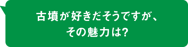 古墳が好きだそうですが、その魅力は？