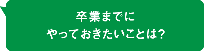 卒業までにやっておきたいことは？