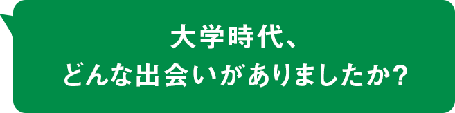 大学時代、どんな出会いがありましたか？